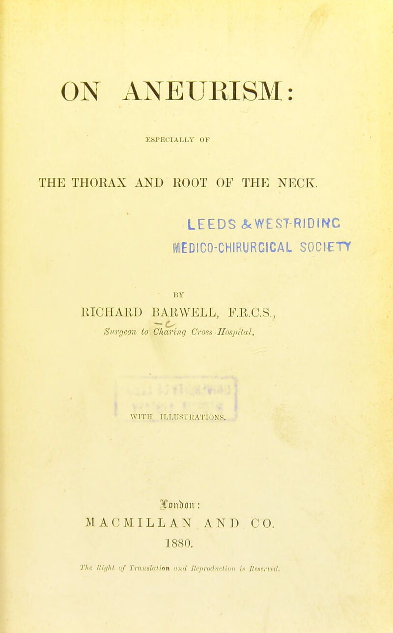 ON ANEURISM: KSI'KCIALLY OF THE THORAX AND ROOT OF THE NECK. LEEDS «5cWE55T-RIDINC WEDICO-CHIRURCICAL SOCIETY BY raCHARD BARWELL, F.R.C.S,, Surgeon to Ghariiirj C'mts Jlosjiital. WI'I'II ILLUSTRATIONS. IToitlton: MAGMILLAN AND CO, 1880. 77/c Jtiijlil iif Translnlinn. uud Hciirmlin-ticii is Ilrscrrcd.