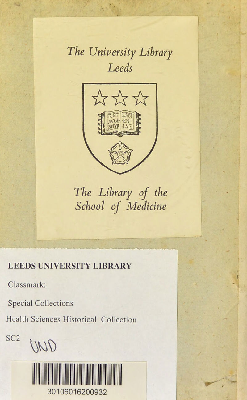 The University Library Leeds The Library of the School of Medicine LEEDS UNIVERSITY LIBRARY Classmark: Special Collections Health Sciences Historical Collection 30106016200932