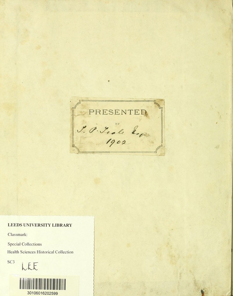 PRESENTED., £> 2L V ^ LEEDS UNIVERSITY LIBRARY Classmark: Special Collections Health Sciences Historical Collection SC3 30106016202599 j t i I ! I % \ \ \ [ { ■ 1 l