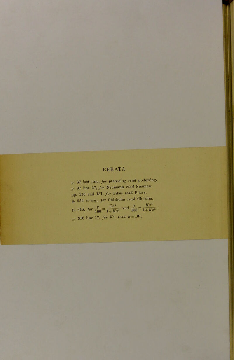 ERRATA. p. 67 last line, /or preparing read preferring, p. 97 line 27, for Neumann read Neuman. pp. 130 and 131, for Pikes read Pike's, p. 259 et seq., for Chisholm read Chisolm. p. 316, for 1^=1^ m-l + Kx- p. 316 line 17, for K, read K^W.