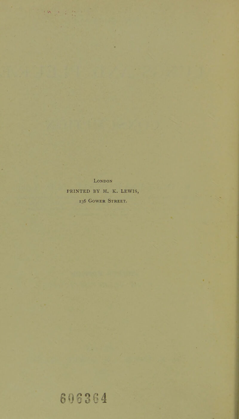 London PRINTED BY H. K. LEWIS, 136 GowzR Street. 600364