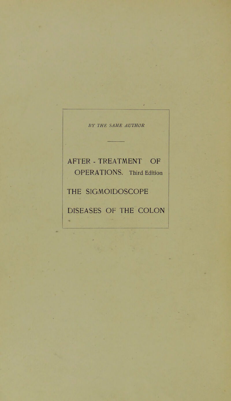 BY THE SAME AUTHOR AFTER - TREATMENT OF OPERATIONS. Third Edition THE SIGMOIDOSCOPE DISEASES OF THE COLON