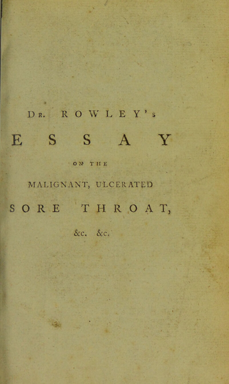 \ Dr. ROWLEY’s ESSAY ON THE MALIGNANT, ULCERATED SORE THROAT, &c. &c.