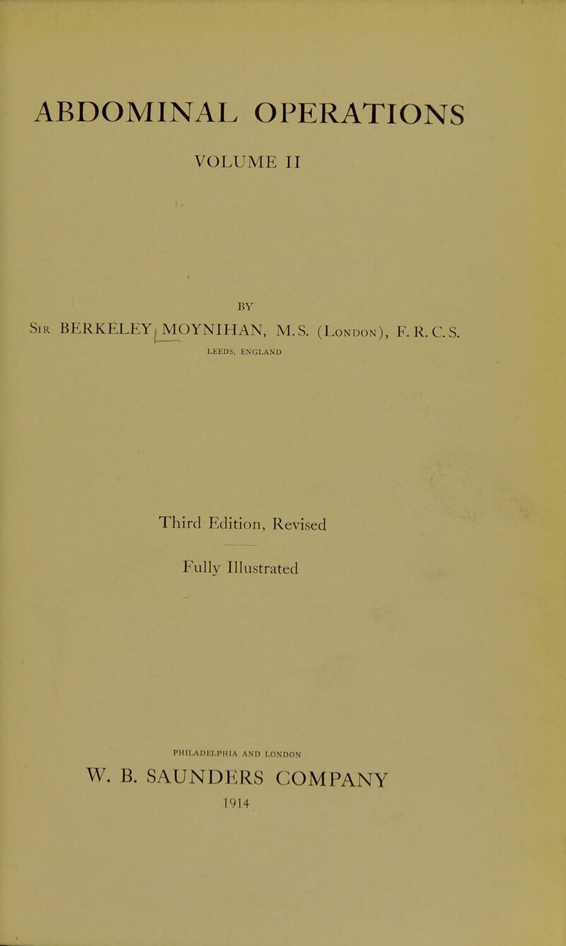 VOLUME II BY Sir BERKELEY^MOYNIHAN, M.S. (London), F.R.C.S. LEEDS, ENGLAND Third Edition, Revised Fully Illustrated PHILADELPHIA AND LONDON W. B. SAUNDERS COMPANY 1914