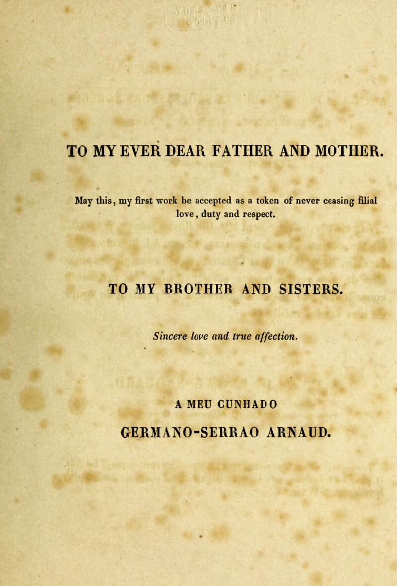 TO MY EVER DEAR FATHER AND MOTHER, May this, my first work be accepted as a token of never ceasing filial love, duty and respect. TO MY BROTHER AND SISTERS, Sincère love and true affection. AMEU CUNHADO GERMANO-SERRAO ARNAUD.