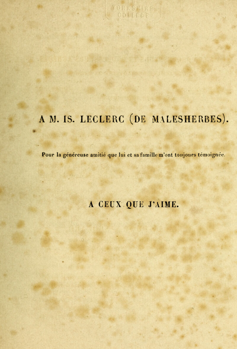 A ftJ. IS. LECLERC (DE MALESHERBES). Pour la généreuse amitié que lui et sa famille m'ont toujours témoignée. A CEUX QUE J'AIME.