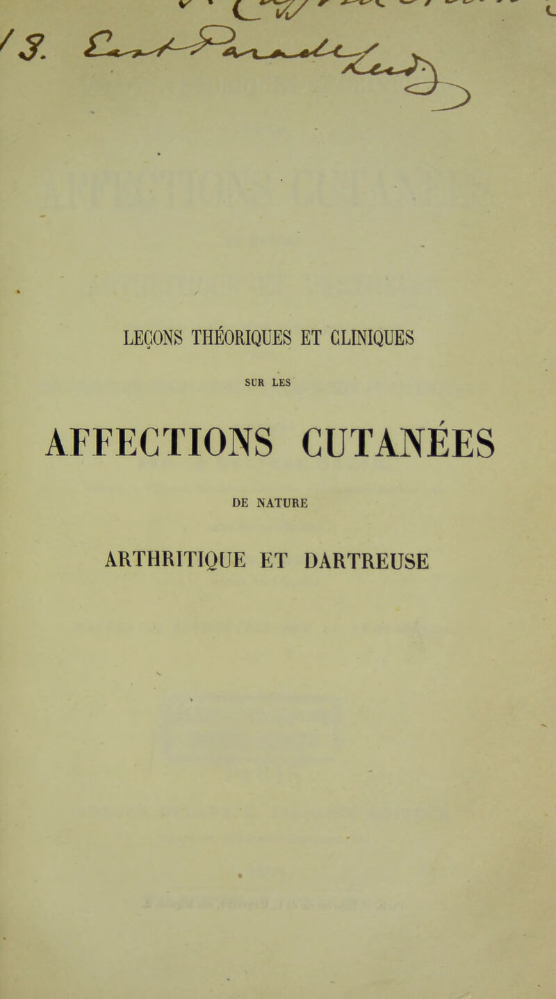 LEÇONS THÉORIQUES ET CLINIQUES SUR LES AFFECTIONS CUTANÉES DE NATURE ARTHRITIQUE ET DARTREUSE