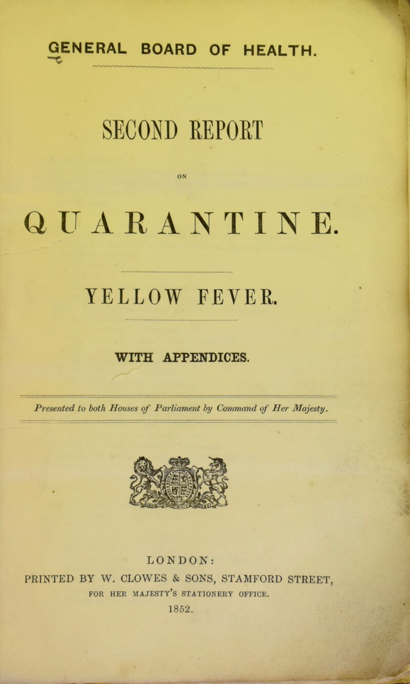 GENERAL BOARD OF HEALTH. mom REPORT ON a U A R A N T I N E. YELLOW FEVER. WITH APPENDICES. Presented to both Houses of Parliament by Command of Her Majesty. LONDON: PRINTED BY W. CLOWES & SONS, STAMFORD STREET, FOR HER majesty's STATIONERY OFFICE. 1852.