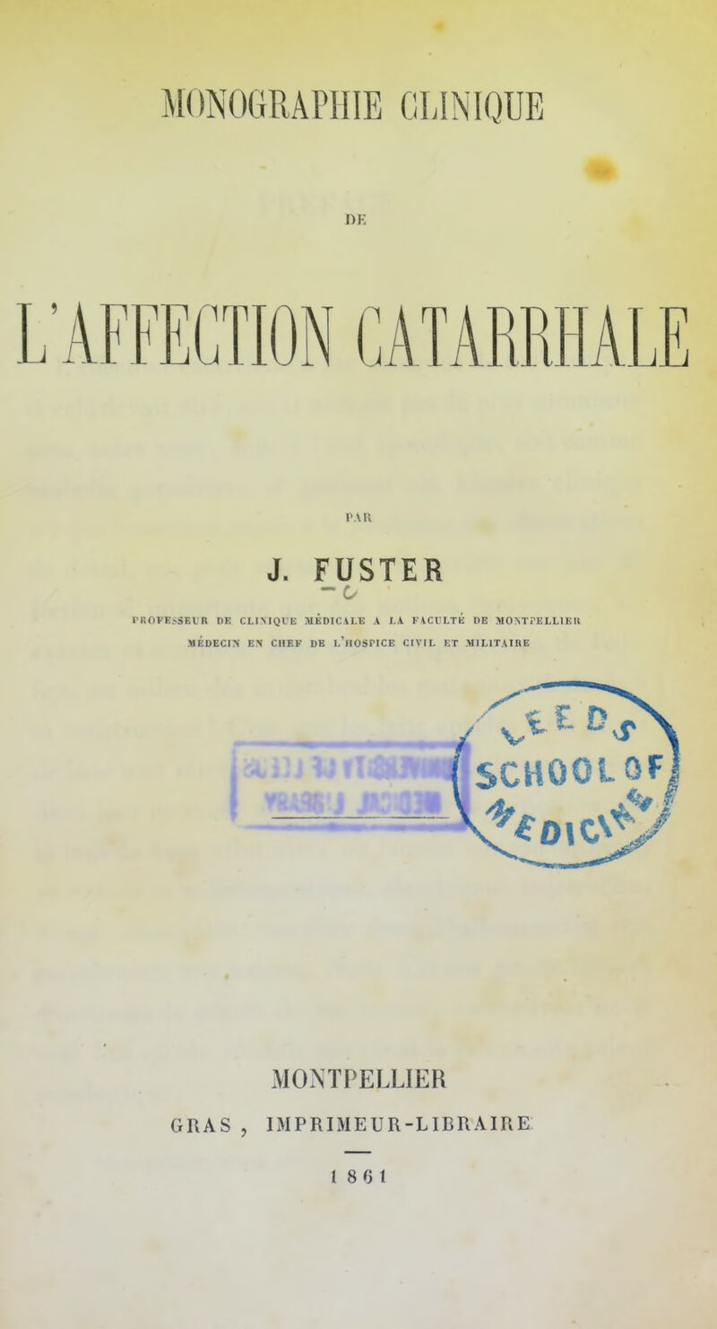 DK L'AFFECTION CATARRHALE PAR J. FUSTER rilOPKSSEL'R DE CLIMQl'E MEDICALE A LA FACULTE DE MONTPELLIER MEDECIN E\ CHEF DE I.'lIOSriCE CIVIL KT MILITAIRE SCHOOLOF MONTPELLIER GRAS , IMPRIMEUR-LIBRAIRE t 8 0 l