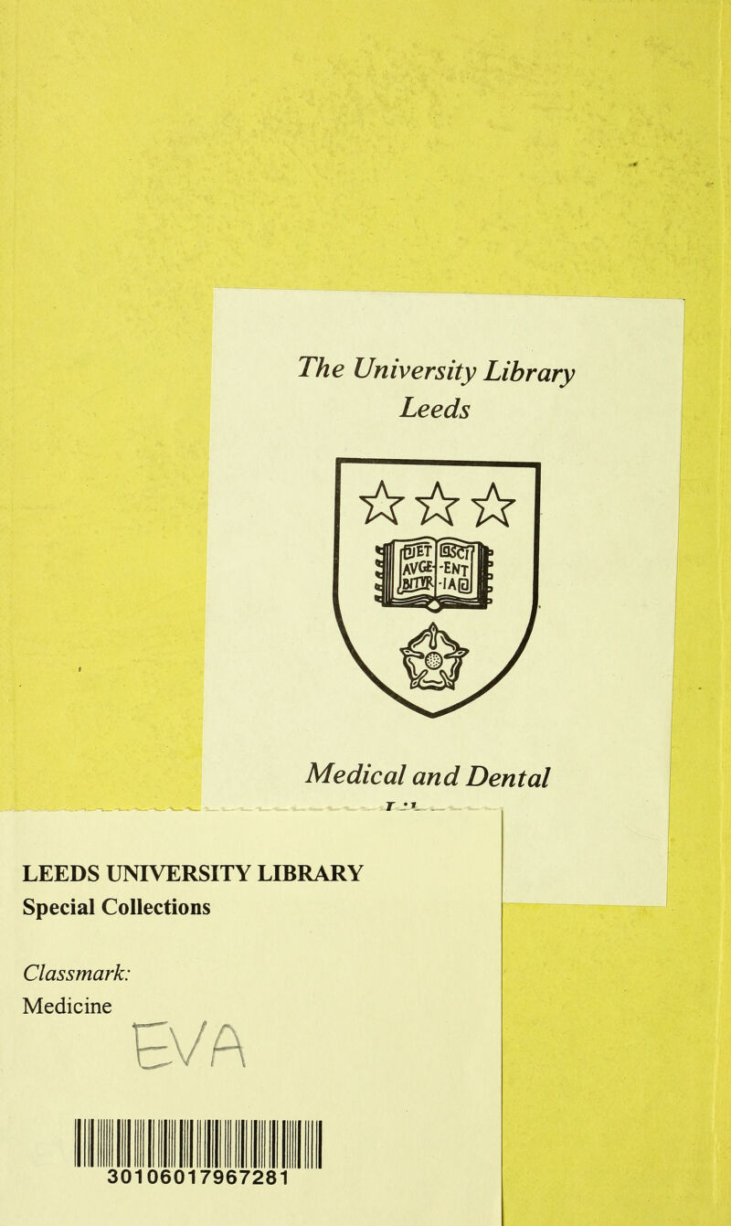 The University Library Leeds Medical and Dental r _•»_ -. LEEDS UNIVERSITY LIBRARY Special Collections Classmark: Medicine EVA 30106017967281