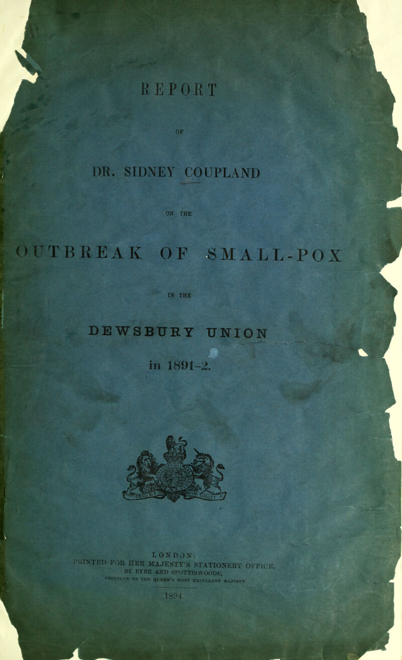 DR. SIDNEY CO UPLAND ON THE TBEEAK OF SMALL-POX IN THE DEWSBUEY UNION in 3891-2. L O X D O X : HER MAJESTY'S STATIONERY OFFICE, Bi' EVRE AXD SPOTTISWOODK, IMttMTKS TO TlIF QI KEV'- Mm>t Fxr rT,,.^^ , , , 1 '-i-.