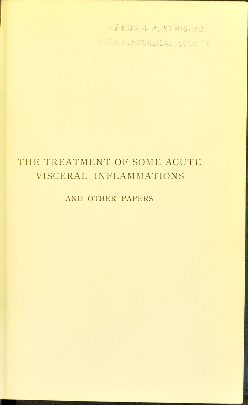 THE TREATMENT OF SOME ACUTE VISCERAL INFLAMMATIONS AND OTHER PAPERS