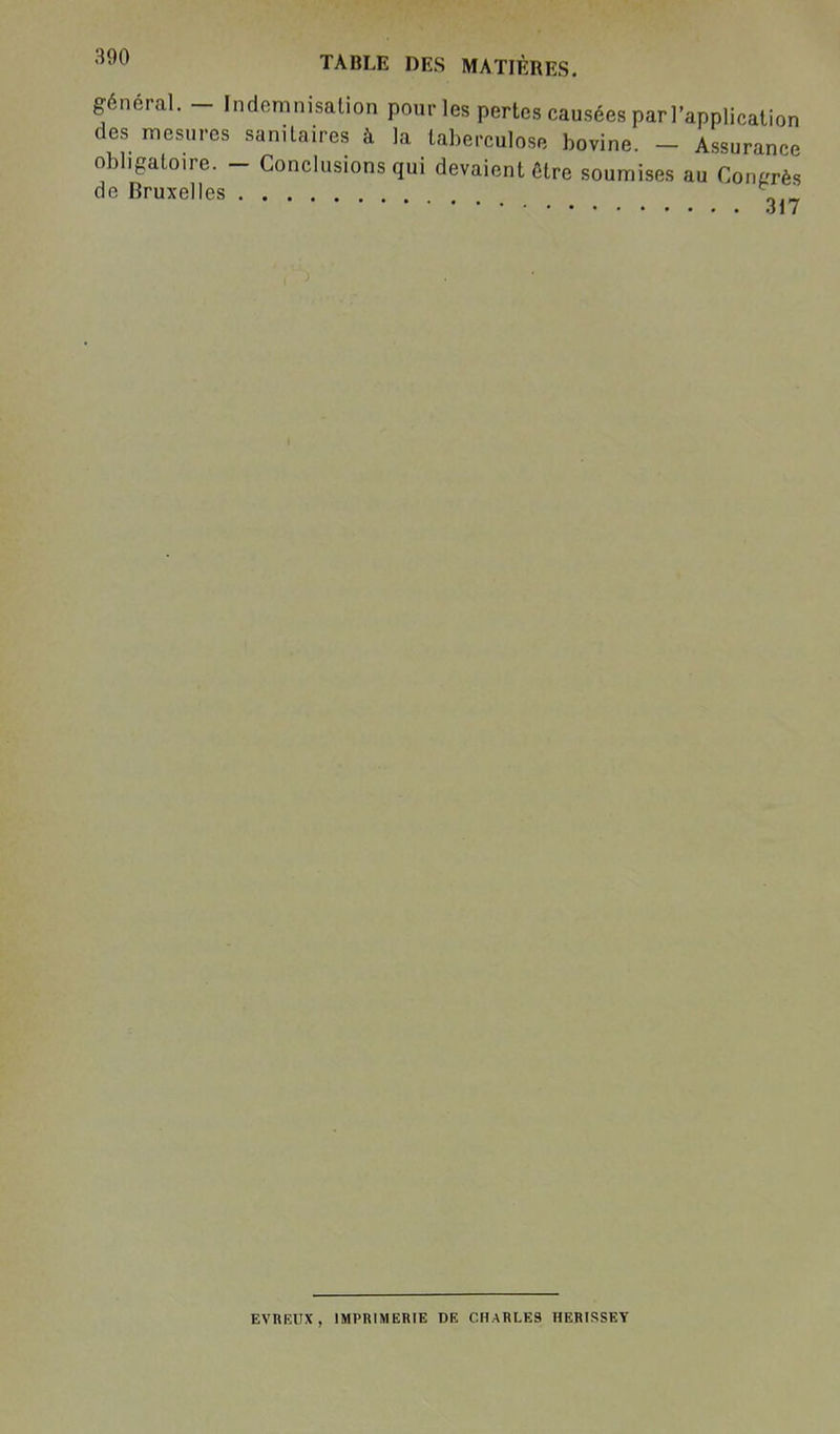 général. - Indemnisation pour les pertes causées par l'application des mesures sanitaires à la taberculose bovine. - Assurance obligatoire. - Conclusions qui devaient être soumises au Coi.L'rès de Bruxelles 317 EVREUX, IMPRIMERIE DE CHARLES HERIRSEY