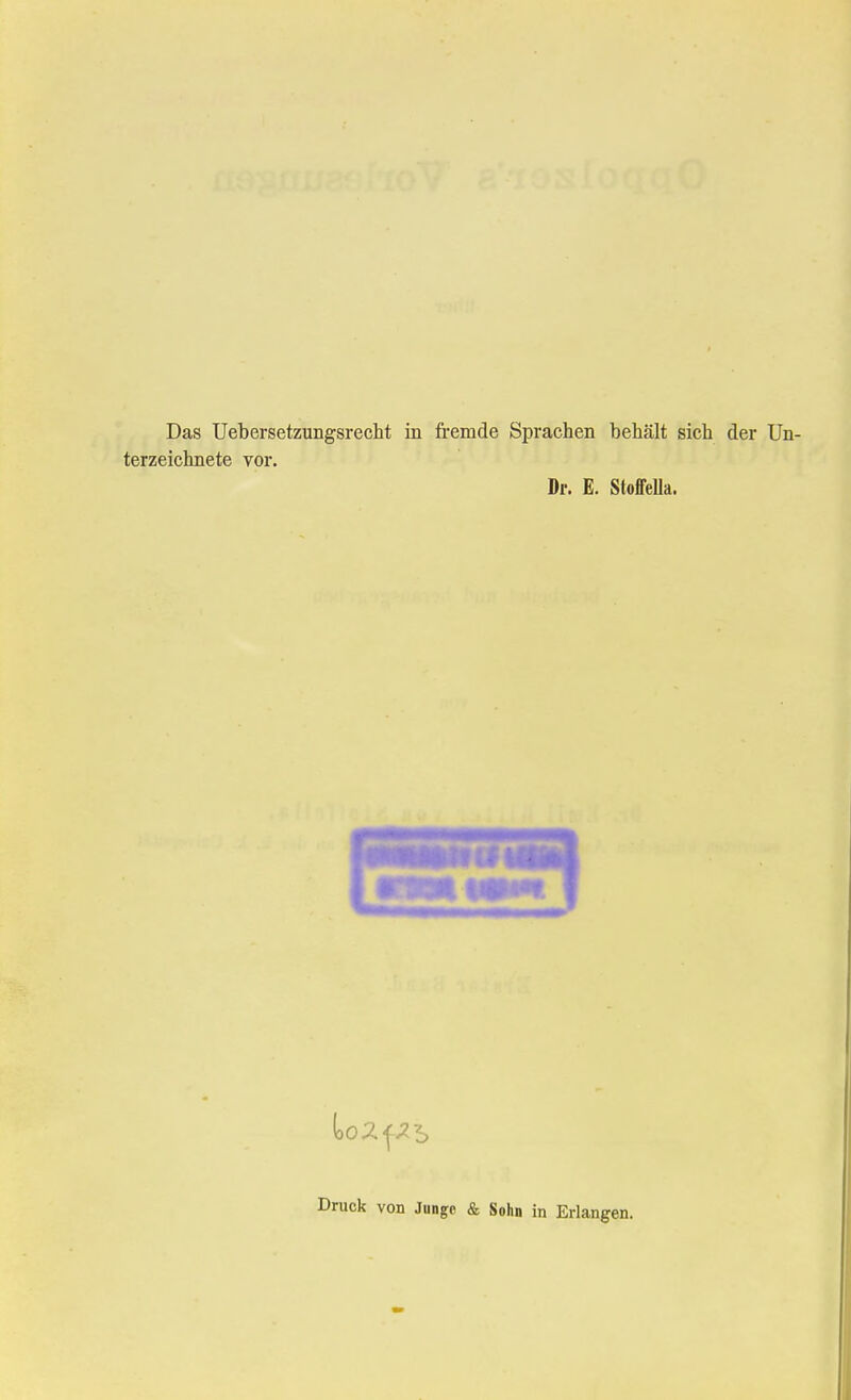 Das Uebersetzungsrecht in fremde Sprachen behält sich der Un- terzeichnete vor. Dr. E. Stoffella. Druck von Junge & Sohn in Erlangen.