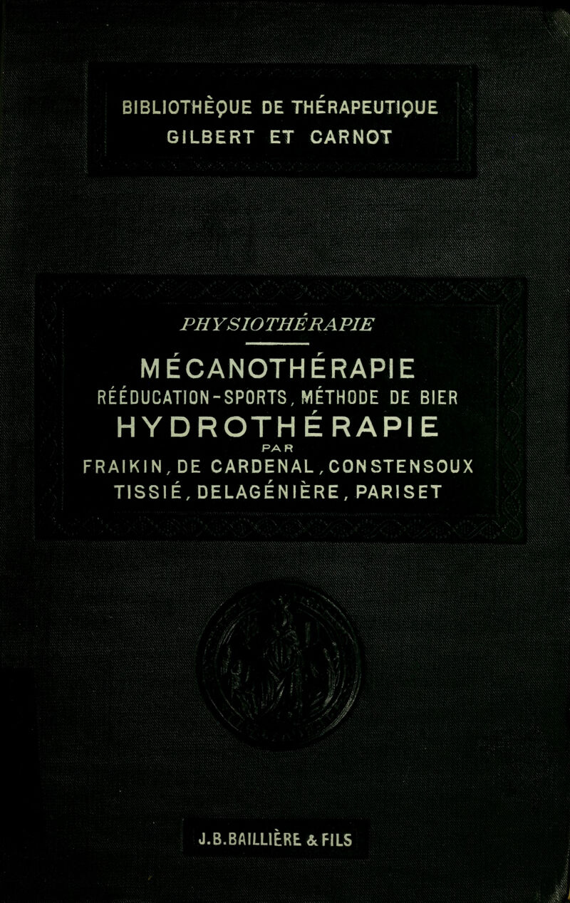GILBERT ET CARNOT PHYSIOTHERAPIE MECANOTHERAPIE RÉÉDUCATION-SPORTS, MÉTHODE DE BIER HYDROTHÉRAPIE PAR FRAIKIN,DE CARDENAL,CONSTENSOUX TISSIÉ, DELAGÉNIÈRE, PARISET J.B.BAILLIERt&FILS
