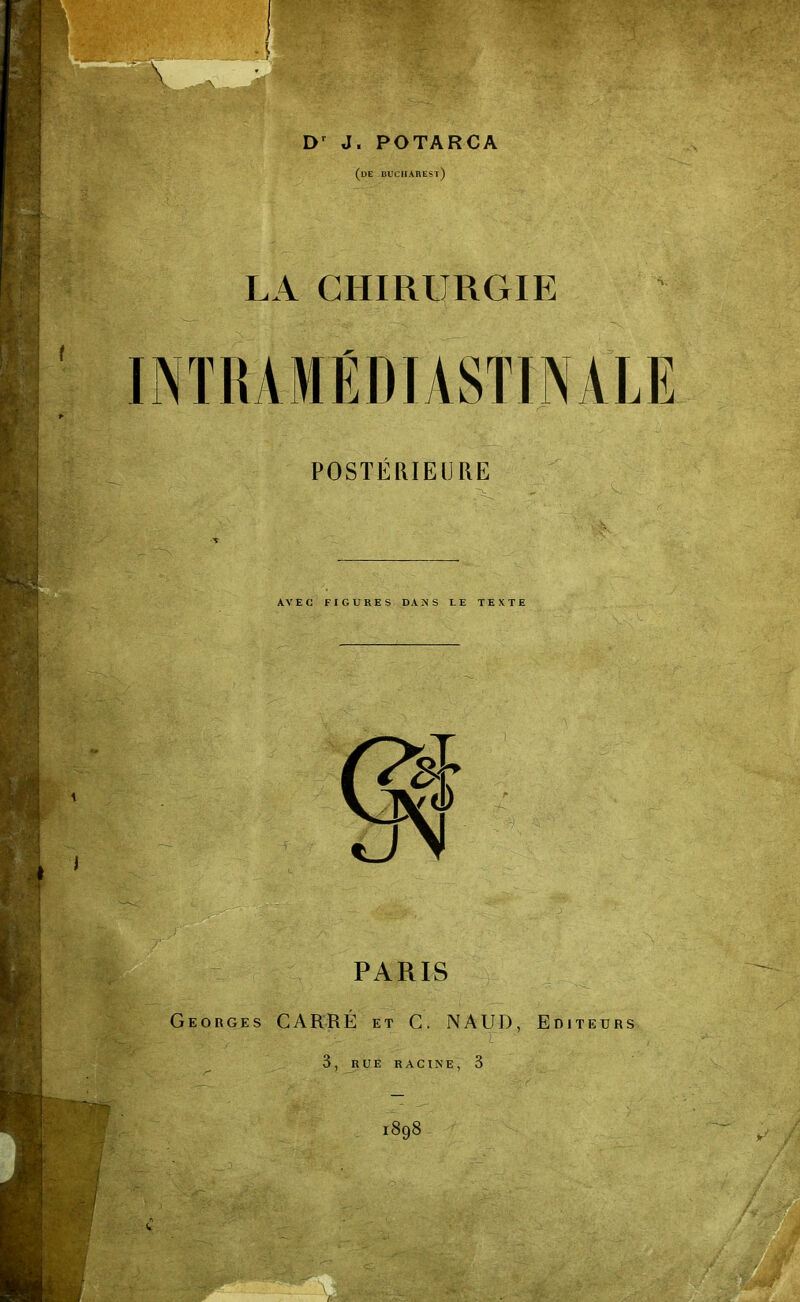 £ 7 Dr J. POTARCA (de buciiarest) LA CHIRURGIE INTRAMÉDIASTINALE POSTÉRIEURE AVEC FIGURES DANS LE TEXTE PARIS Georges CARRÉ et G. NAUD, Editeurs 3, RUE RACINE, 3 l898 C