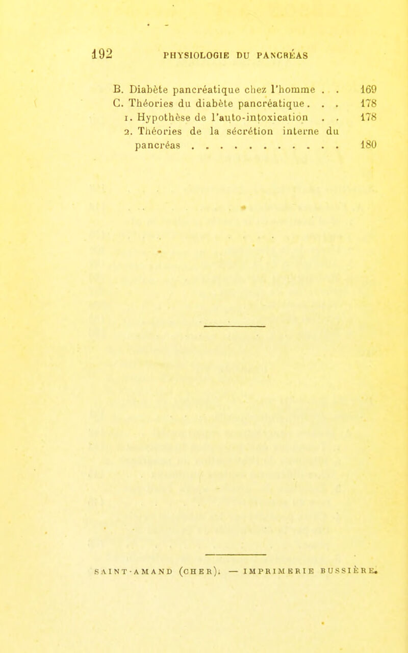 B. Diabète pancréatique chez l'homme . . 169 C. Théories du diabète pancréatique. . . 178 1. Hypothèse de l'auto-intoxication . . 178 2. Théories de la sécrétion interne du pancréas 180 SAINT-AMAND (cher). — IMPRIiMBRIE BUSSIÈRE.