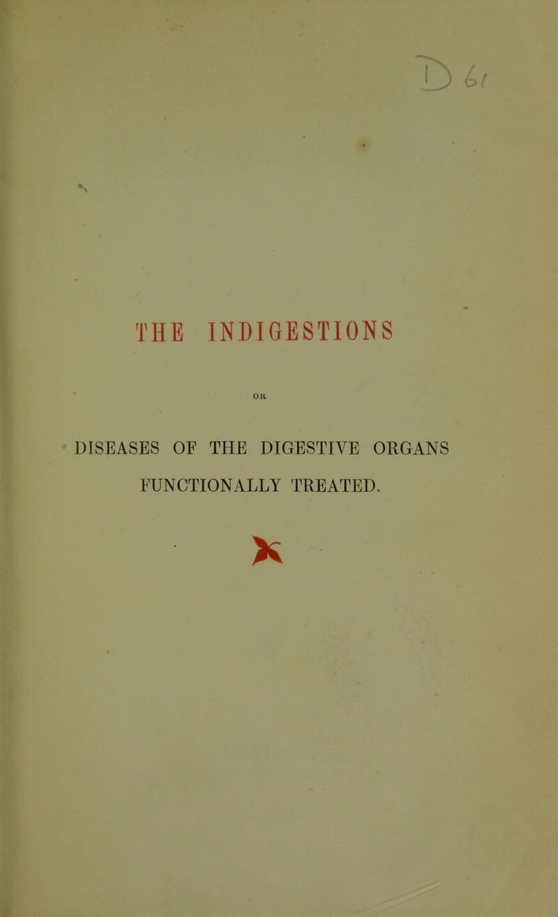 THE INDIGESTIONS DISEASES OF THE DIGESTIVE ORGANS FUNCTIONALLY TREATED. K