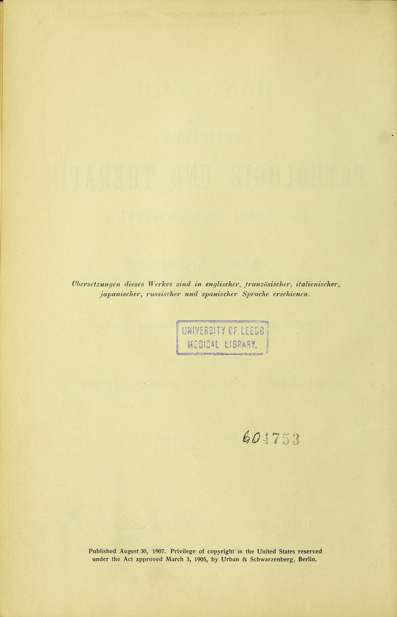 Übersetzungen dieses Werkes sind in englischer, französischer, italienischer^ japanischer, russischer und spanischer Sprache erschienen. Published August 30, 1907. Privilege of Copyright in the United States reserved under the Act approved March 3, 1905, by Urban & Schwarzenberg, Berlin.