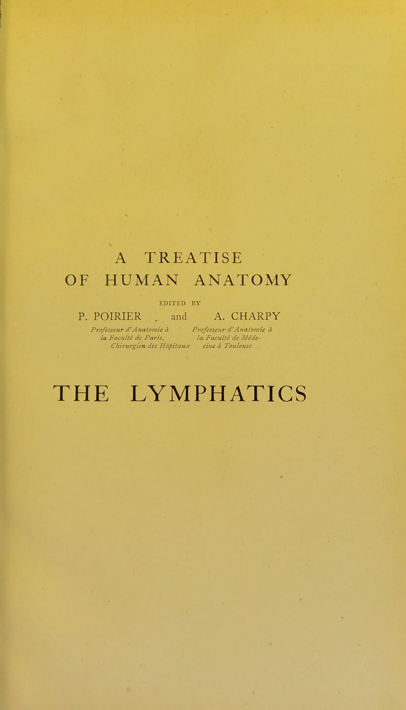 A TREATISE OF HUMAN ANATOMY EDITED BY P. POIRIER . and A. CHARPY Professcur d'Anatomic ii Pro/esscur d'Anatomic a la Faculti de Paris, la Faculii de Mcde- Chirurgicn des Hopitaux cine a. Toulouse THE LYMPHATICS