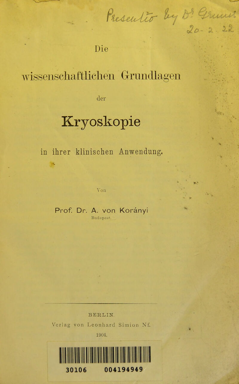 Die wissenschaftlichen Grundlagen der Kryoskopie in ihrer klinischen Anwendung. Von Prof. Dr. A. von Koränyi Budapest. BERLIN. Verlag von Leonhard Simion Nf. 1904. 30106 004194949