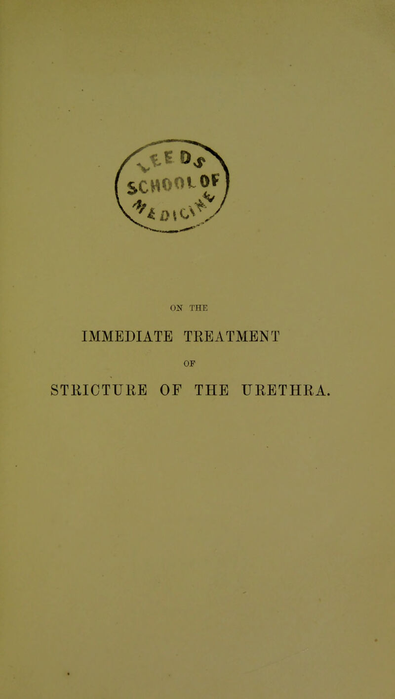 ON THE IMMEDIATE TREATMENT OF STRICTURE OF THE URETHRA.