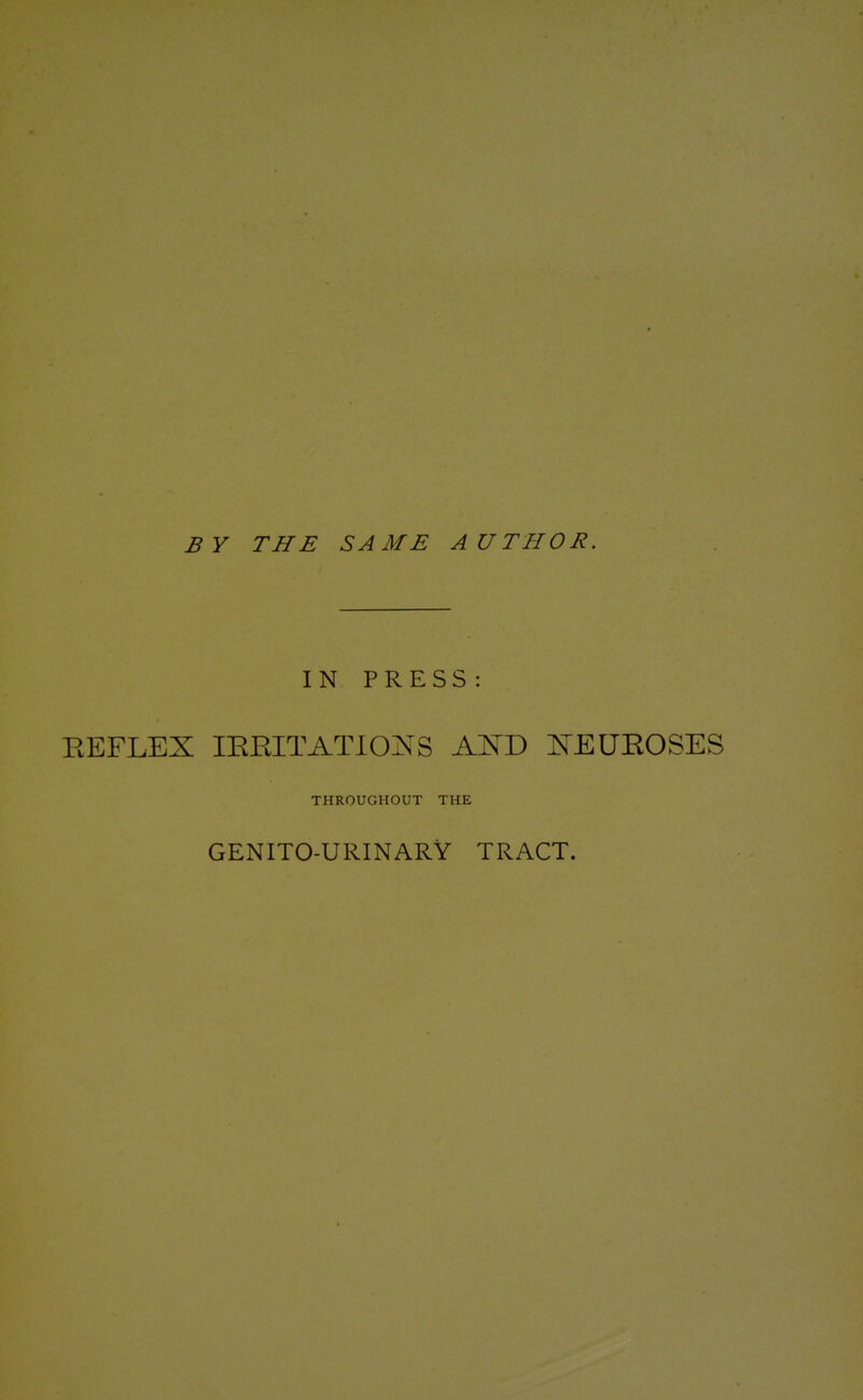 BY THE SAME AUTHOR. IN PRESS : EEFLEX lERITATIO^^S E'EUROSES THROUGHOUT THE GENITO-URINARY TRACT.