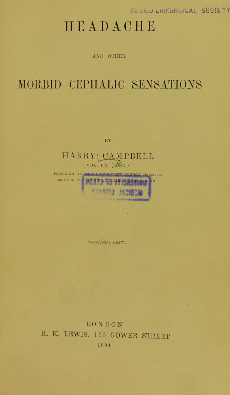 AND OTHER MORBID CEPHALIC SEJfSATIONS BY H ARK Y j^C AMPBELL M.U., B.S. (LC^D.) PHYSICIAN TO ■fmimmmmmimmmmmilm MEMBER '^fl^ l^f'^^W'SM— PHINCrPIIS OBSTA LONDON H. K. LEWIS, 136 GOWER STREET 1894