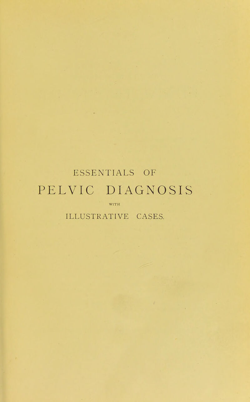 ESSENTIALS OF PELVIC DIAGNOSIS WITH ILLUSTRATIVE CASES.