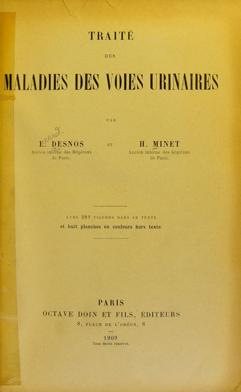 eV DESNOS Anck'ii interne des Ilôpilaux lie Paris. H. MINET Ancien interne des liùpiluux de Paris. AVEC 280 FIGURES DANS LE TEXTE et huit planches en couleurs hors texte. PARIS OCTAVE DOIN ET FILS, ÉDITEURS 8, PLAGE DE r/ODliON, 8 1909 Tous Jroils riscrvi's.