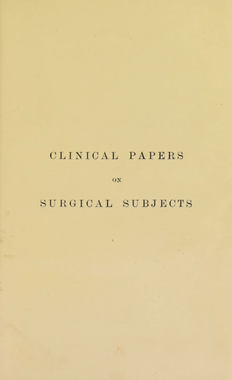 CLINICAL PAPERS ON SURGICAL SUBJECTS