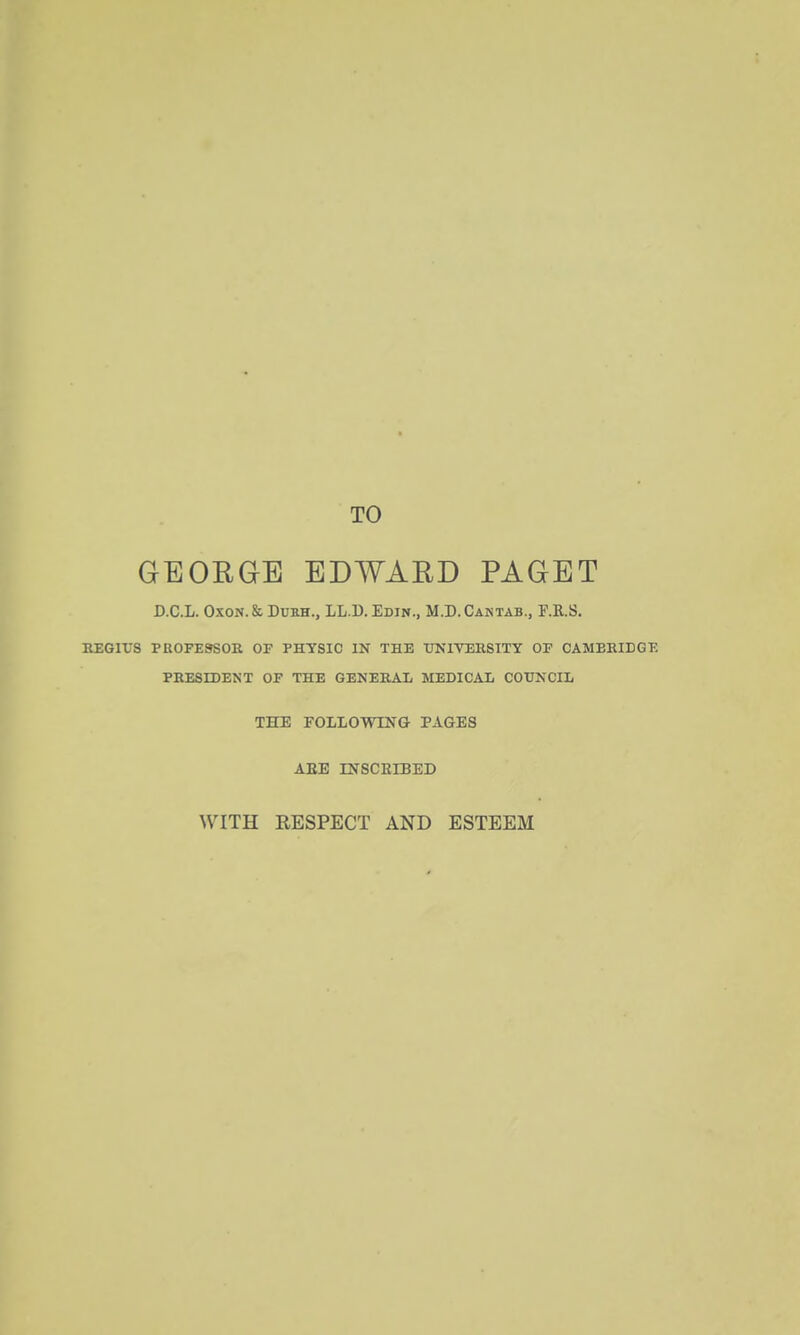 TO GEORGE EDWARD PAGET D.C.L. OxoN.&DuEH., LL.D. Edin., M.D.Caktab., F.R.S. EEGIXJS PROFESSOR OF PHTSIC IN THE UNIVERSITY OF CAMBRIDGE PRESIDENT OF THE GENERAL MEDICAL COUNCIL THE FOLLOWING PAGES AEE INSCBIBED WITH RESPECT AND ESTEEM
