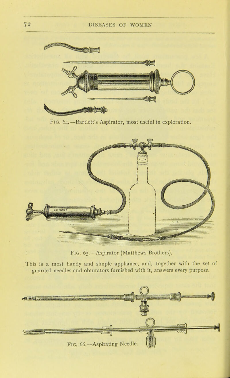 Fig. 64.—Bartlett's Aspirator, most useful in exploration. Fig. 65.—Aspirator (Matthews Brothers). This is a most handy and simple appliance, and, together with the set guarded needles and obturators furnished with it, answers every purpose