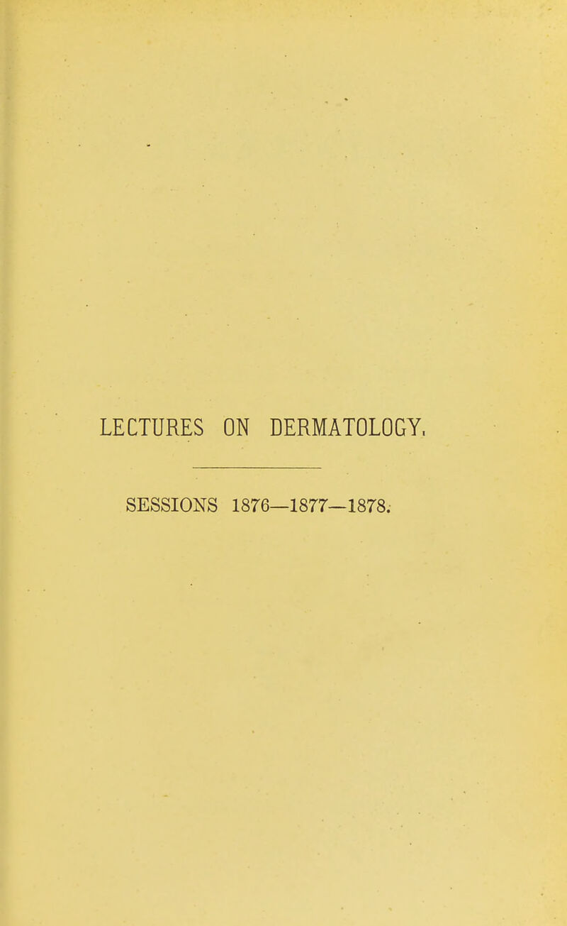 LECTURES ON DERMATOLOGY. SESSIONS 1876—1877—1878;