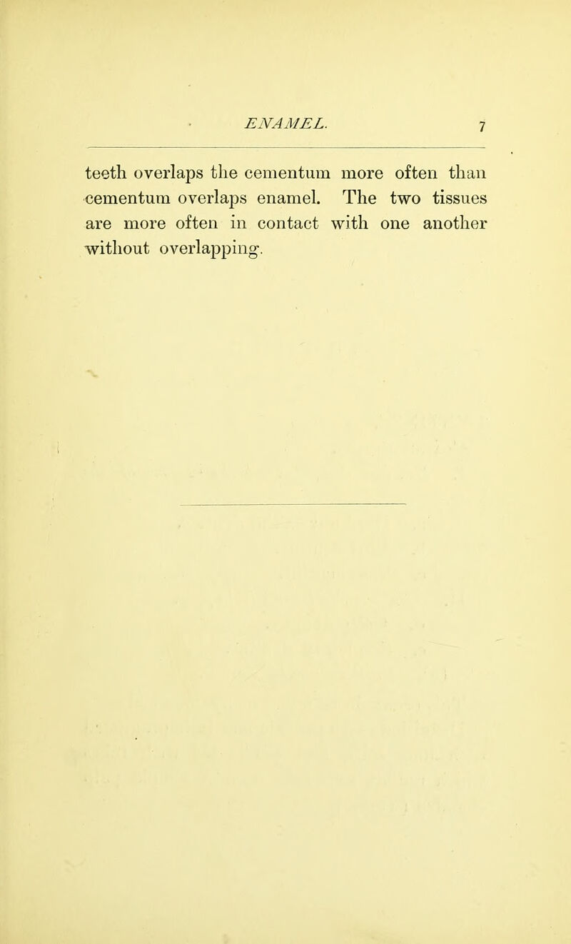 teeth overlaps the cementum more often than cementum overlaps enamel. The two tissues are more often in contact with one another without overlapping.