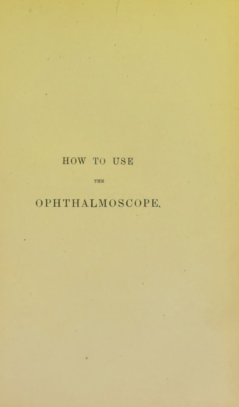 HOW TO USE THE OPHTHALMOSCOPE.