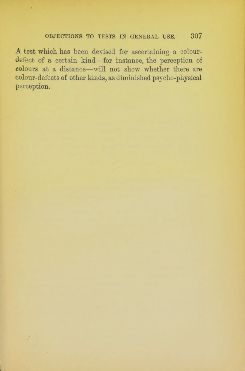 A test which has been devised for ascertaining a colour- defect of a certain kind—for instance, the perception of colours at a distance—will not show whether there are colour-defects of other kinds, as diminished psycho-physical perception.