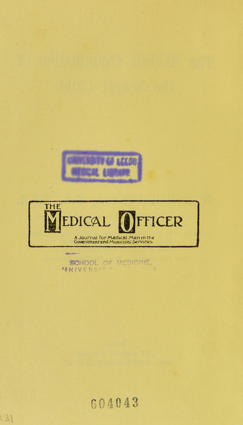 THE EDICAL fllrTICER A Journal forMedical Men m the Govemmenrand MumapeJ iervices. SCHOOL »l N IV r r; OF 604043