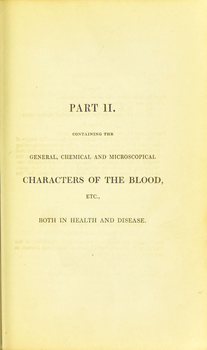 PART 11. CONTAINING THB GENERAL, CHEMICAL AND MICROSCOPICAL CHARACTERS OF THE BLOOD, ETC., BOTH IN HEALTH AND DISEASE.