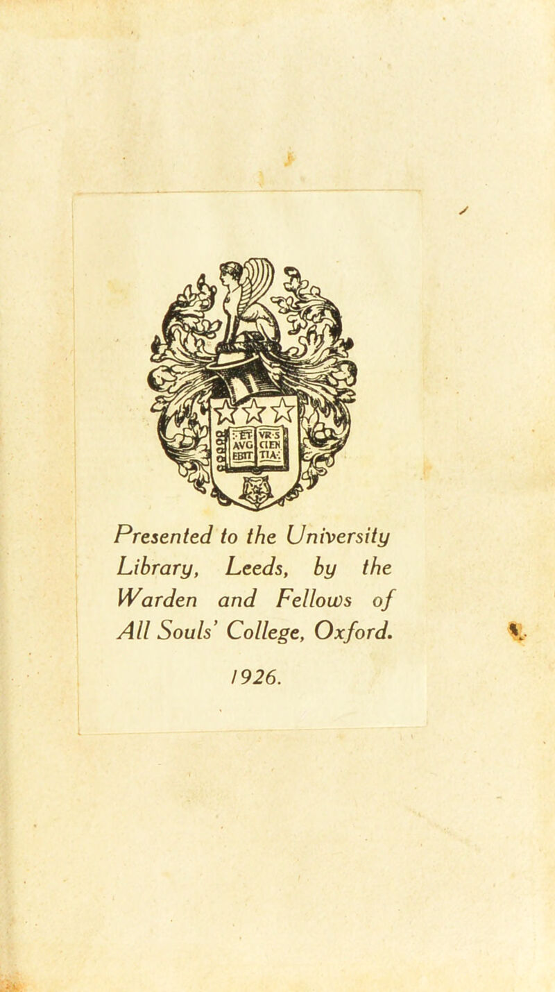 ✓ Presented to the University Library, Leeds, by the Warden and Fellows of All Souls’ College, Oxford, r 1926.