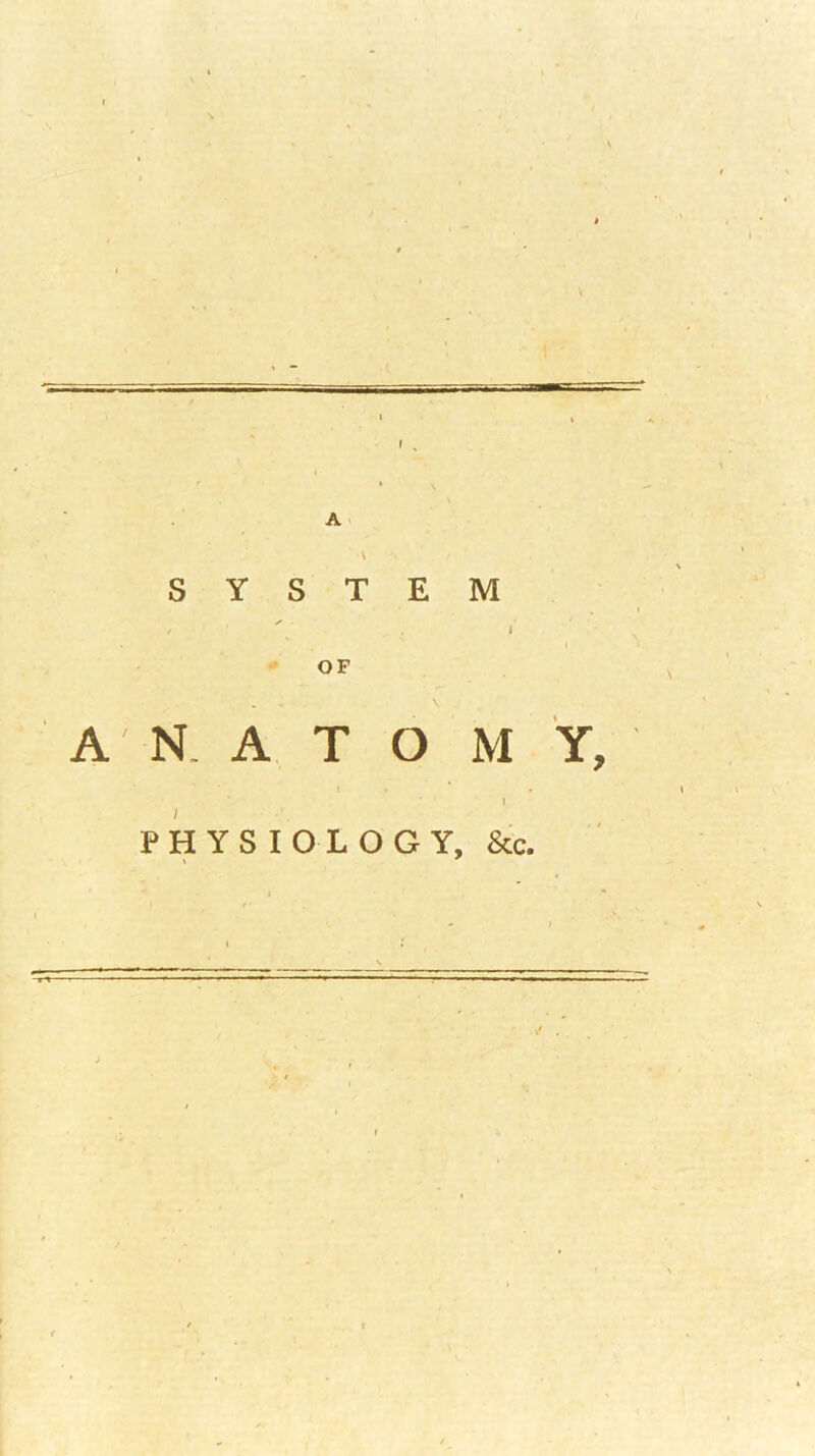 1 • 1 A < 1 , \ S Y S T ✓ . E M » OF 1 A N. A T 1 o M y. PHYSIOLOGY, 1 1 1 &c. 1 i 1*