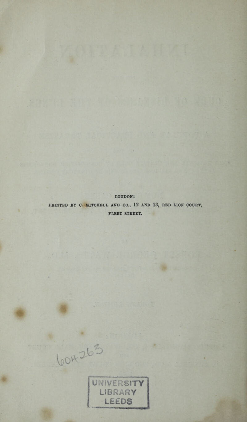 LONDON: PRINTED BY C. MITCHELL AND CO., 12 AND 13, RED LION COURT, FLEET STREET. UNIVERSITY LIBRARY LEEDS