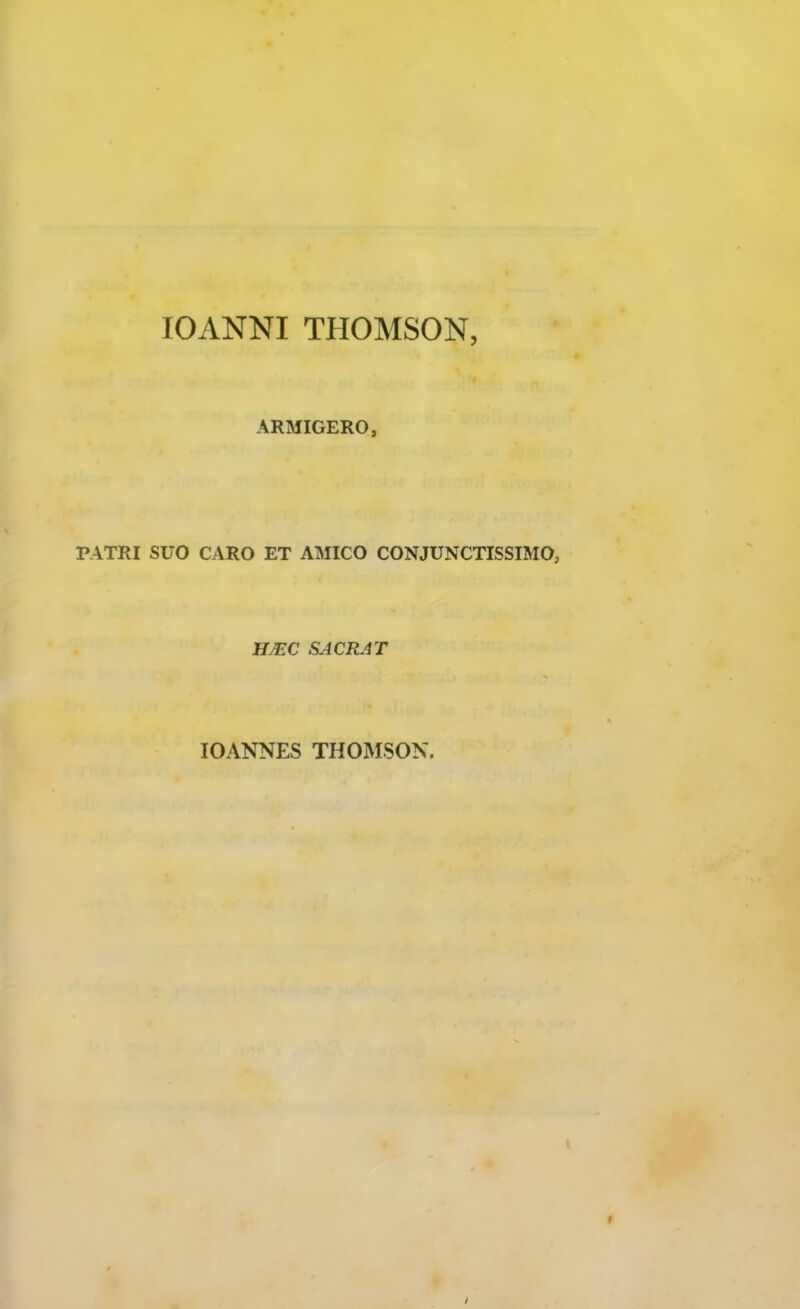 lOANNI THOMSON, ARMIGERO, PATRI SUO CARO ET AMICO CONJUNCTISSIMO, H^C SACIL4T lOANNES THOMSON.