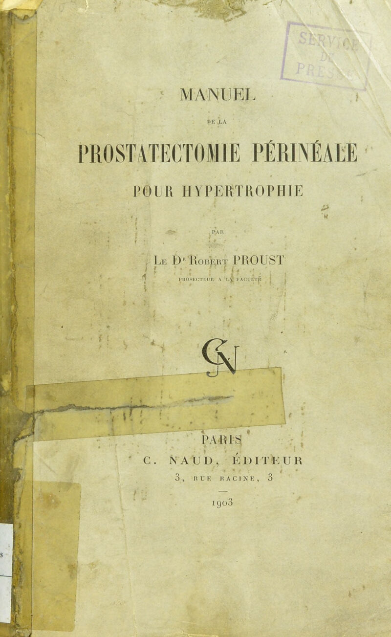 hk i.a PROSTATECTOMIE PÉWNÉAEE l'OUU HYPKIITUOPHIE l'Ai; . Le D1U)bf.rt PROUST > i ' : ; ; ' |f ■; . ■• , ' C. NAUD, ÉDITÏiUR 3 , It U K K A c 1 N K , 3 1903