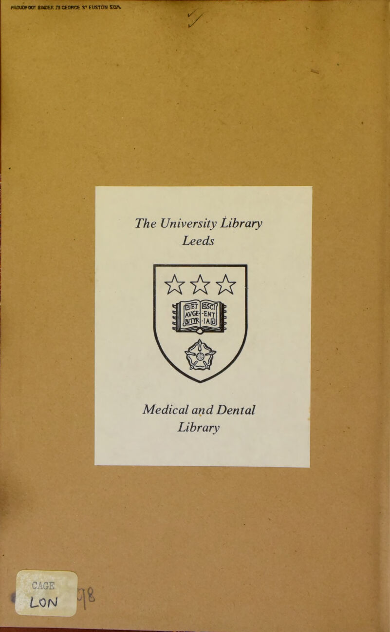 fflOUOFOOT BINCEK 73 CEORCt V EUSTON SON The University Library Leeds Médical and Dental Library CAGE _0 1 LoN T>