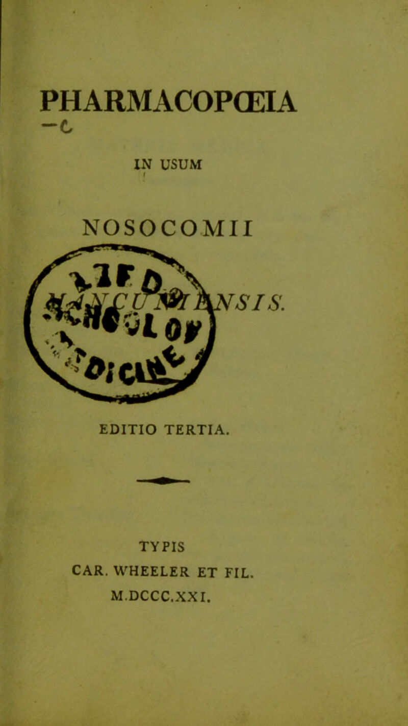 PHARMACOPOEIA —c IN USUM NOSOCO Mil EDITIO TERTIA. TYPIS CAR. WHEELER ET FIL. M.DCCC.XXI.