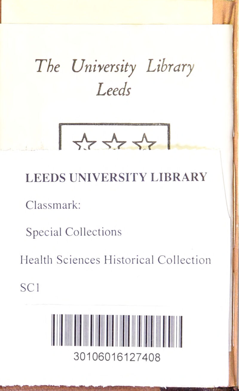 The University Library Leeds I -fr^^r I LEEDS UNIVERSITY LIBRARY Classmark: Special Collections Health Sciences Historical Collection SCI 30106016127408