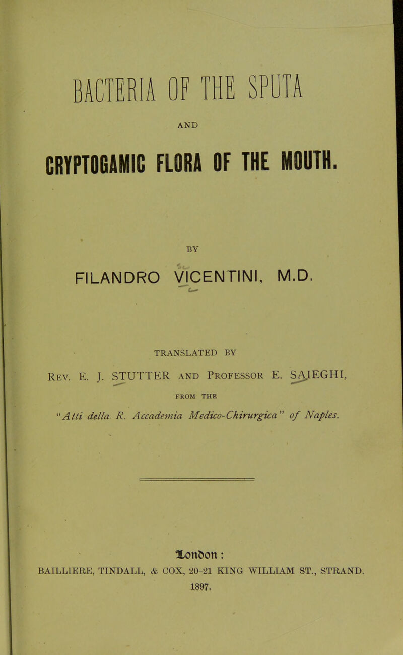 AND GRYPTOGAMIC FLORA OF THE MOUTH. BY FILANDRO VICENTINI, M.D. ~~~i TRANSLATED BY Rev. E. J. STUTTER and Professor E. SA.IEGHI, FROM THE “Atti della R. Accademia Medico-Chirurgica of Naples. Xonfcon: BATLL1ERE, TINDALL, & COX, 20-21 KING WILLIAM ST., STRAND. 1897.