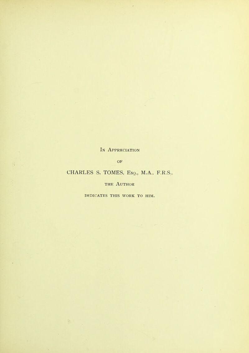 In Appreciation OF CHARLES S. TOMES, Esq., M.A., F.R.S., THE Author DEDICATES THIS WORK TO HIM.