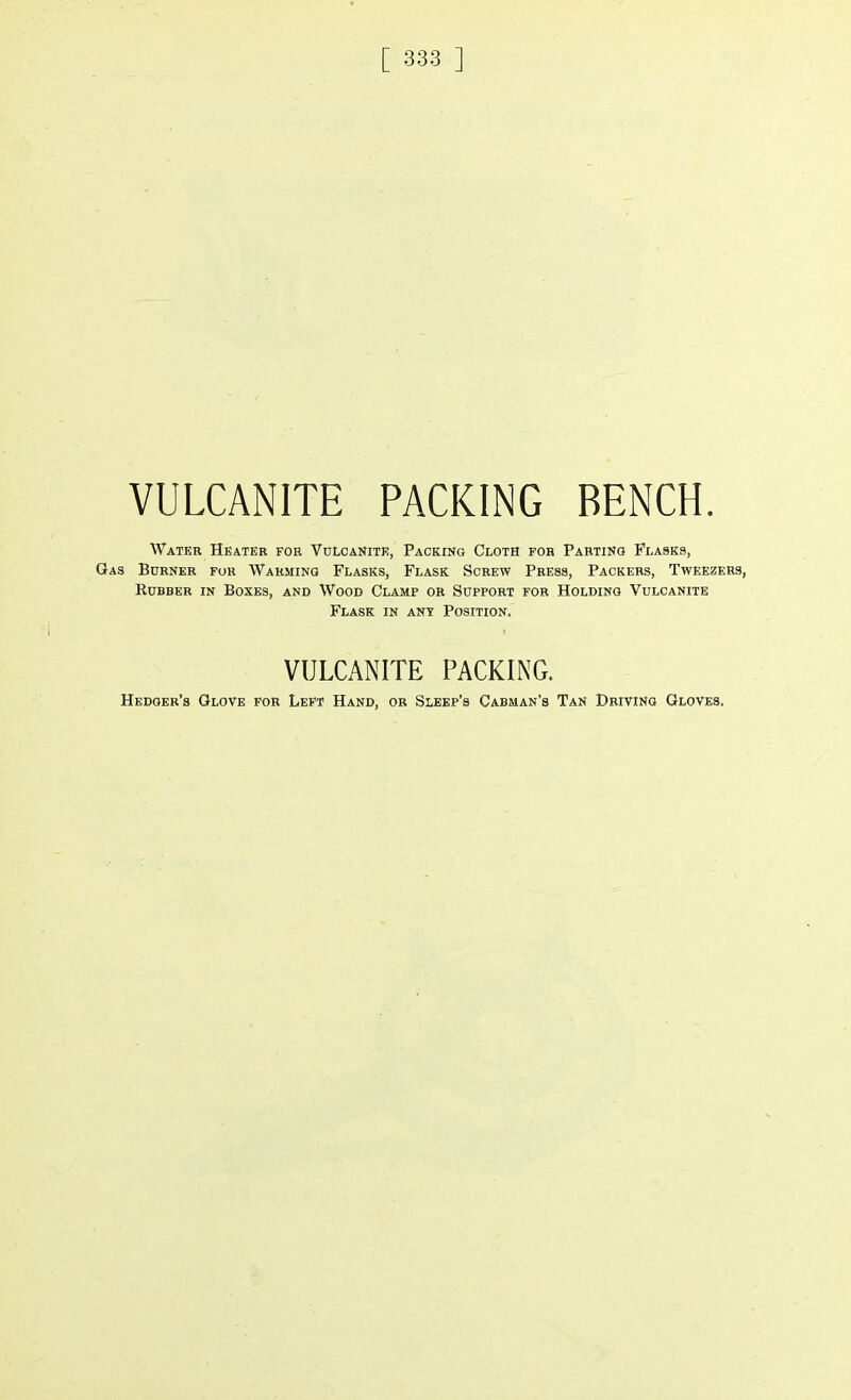 VULCANITE PACKING BENCH. Water Heater for Vulcanite, Packing Cloth for Parting Flasks, Gas Burner for Warming Flasks, Flask Screw Press, Packers, Tweezers, Rubber in Boxes, and Wood Clamp or Support for Holding Vulcanite Flask in ant Position. VULCANITE PACKING. Hedger's Glove for Left Hand, or Sleep's Cabman's Tan Driving Gloves.